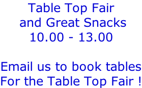 Table Top Fair  and Great Snacks 10.00 - 13.00  Email us to book tables For the Table Top Fair !