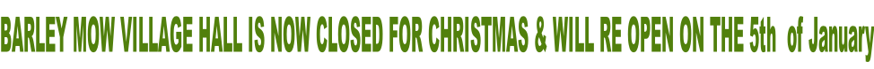 BARLEY MOW VILLAGE HALL IS NOW CLOSED FOR CHRISTMAS & WILL RE OPEN ON THE 5th  of January